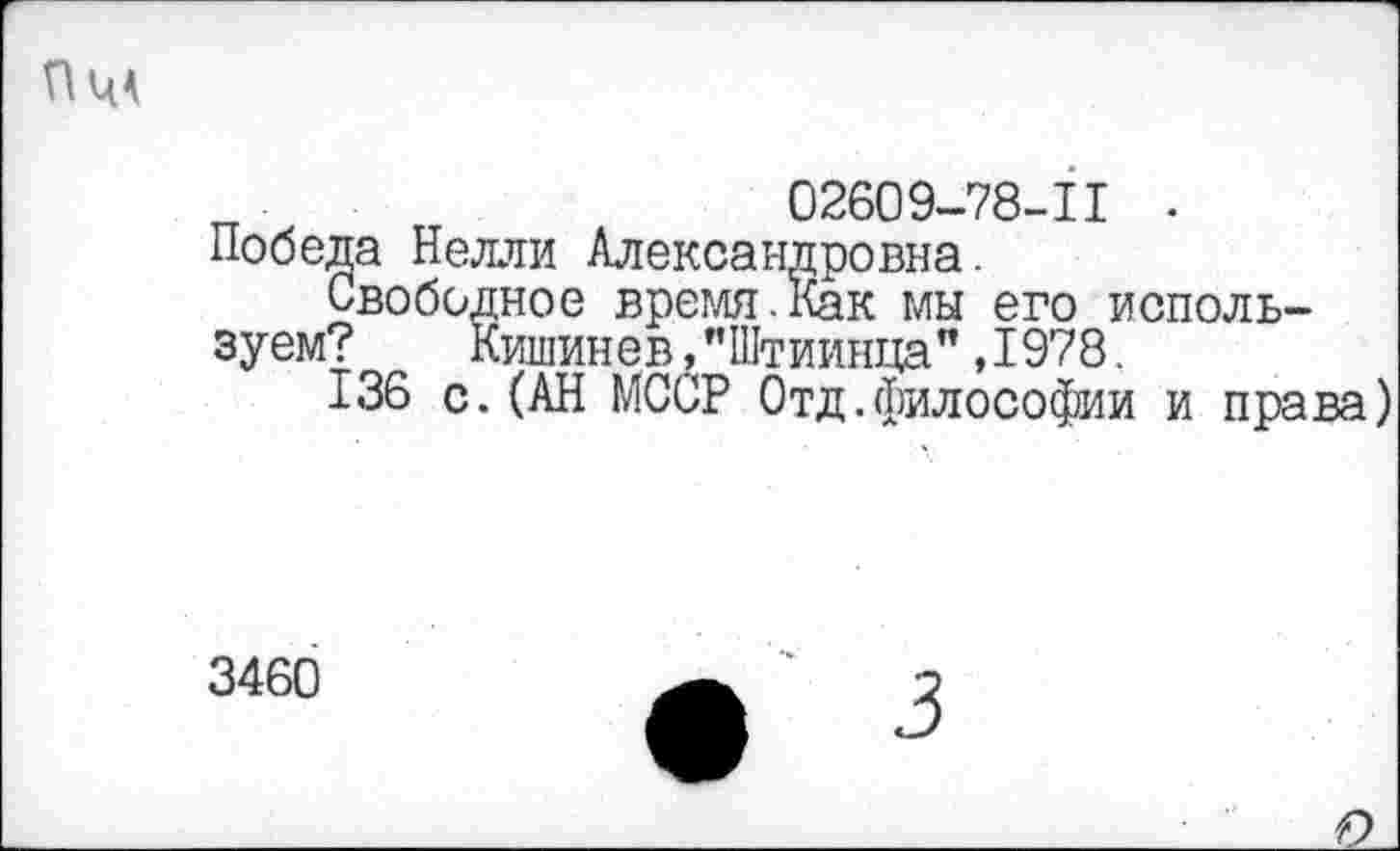 ﻿Пц<
п	02609-78-11 .
Победа Нелли Александровна.
Свободное время.Как мы его используем?	Кишинев ,"Штиинца",1978.
136 с.(АН МССР Отд.философии и права)
3460